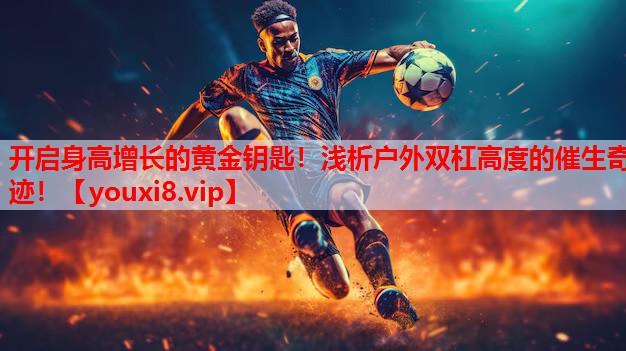 开启身高增长的黄金钥匙！浅析户外双杠高度的催生奇迹！