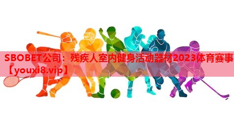 SBOBET公司：残疾人室内健身活动器材2023体育赛事