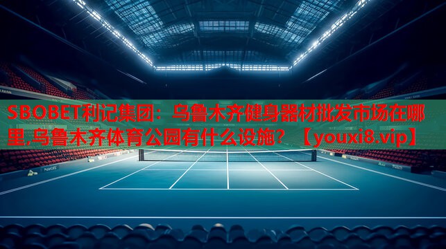 SBOBET利记集团：乌鲁木齐健身器材批发市场在哪里,乌鲁木齐体育公园有什么设施？