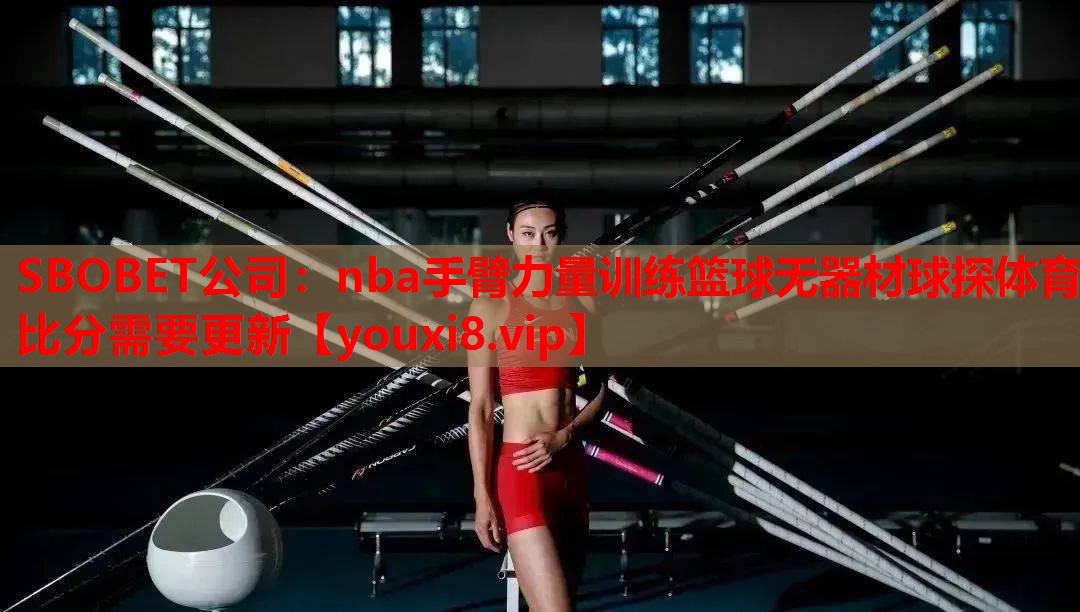 SBOBET公司：nba手臂力量训练篮球无器材球探体育比分需要更新