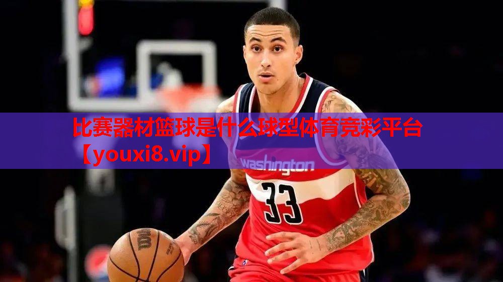 比赛器材篮球是什么球型体育竞彩平台