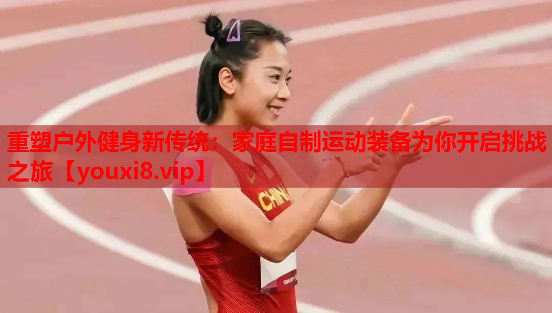 重塑户外健身新传统：家庭自制运动装备为你开启挑战之旅