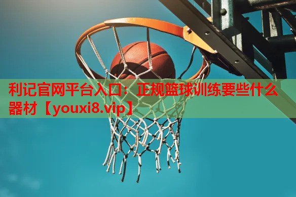利记官网平台入口：正规篮球训练要些什么器材
