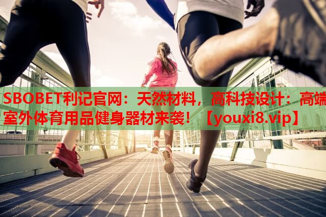 SBOBET利记官网：天然材料，高科技设计：高端室外体育用品健身器材来袭！