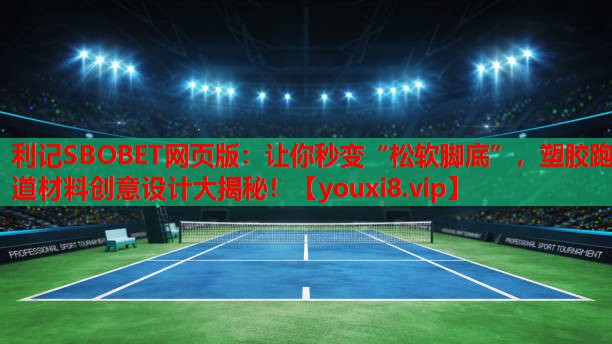 让你秒变“松软脚底”，塑胶跑道材料创意设计大揭秘！