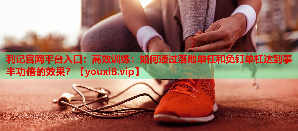高效训练：如何通过落地单杠和免钉单杠达到事半功倍的效果？