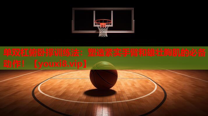 单双杠俯卧撑训练法：塑造紧实手臂和雄壮胸肌的必备动作！